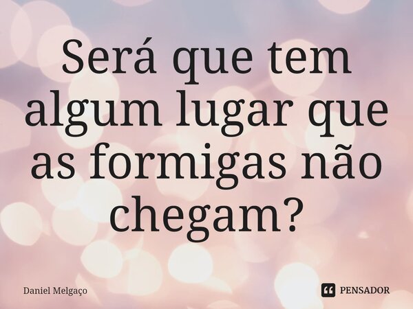 ⁠Será que tem algum lugar que as formigas não chegam?... Frase de Daniel Melgaço.