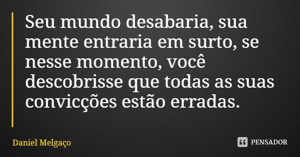 Seu mundo desabaria, sua mente entraria em surto, se nesse momento, você descobrisse que todas as suas convicções estão erradas.... Frase de Daniel Melgaço.