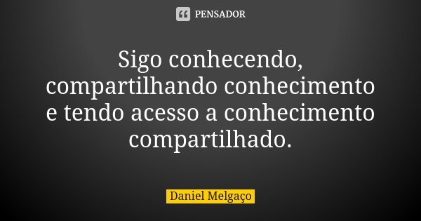 Sigo conhecendo, compartilhando conhecimento e tendo acesso a conhecimento compartilhado.... Frase de Daniel Melgaço.