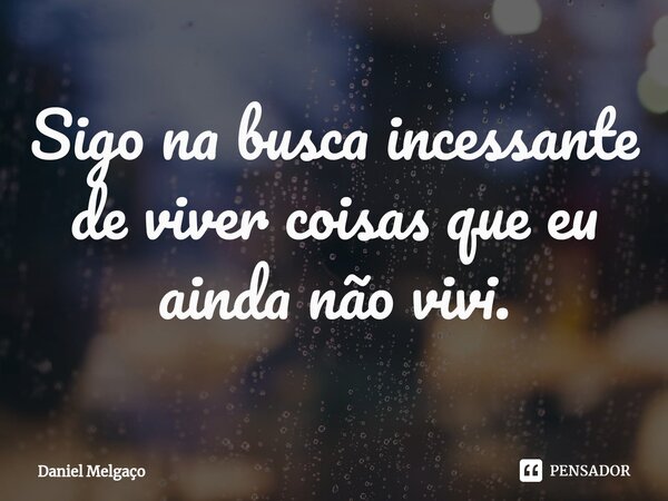 ⁠Sigo na busca incessante de viver coisas que eu ainda não vivi.... Frase de Daniel Melgaço.