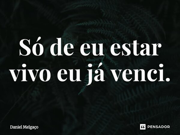 ⁠Só de eu estar vivo eu já venci.... Frase de Daniel Melgaço.