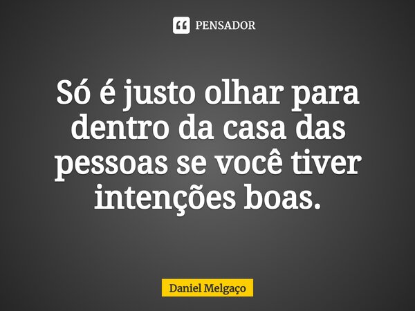 ⁠Só é justo olhar para dentro da casa das pessoas se você tiver intenções boas.... Frase de Daniel Melgaço.