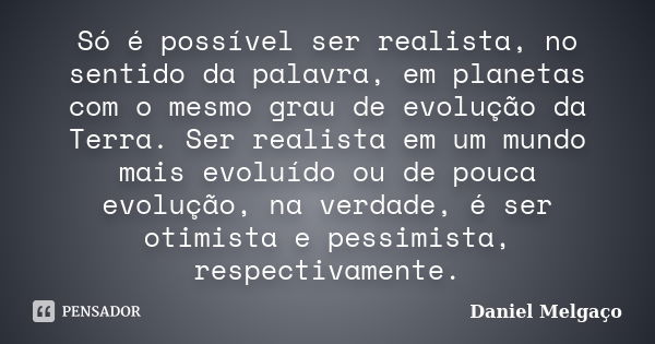 Só é possível ser realista, no sentido da palavra, em planetas com o mesmo grau de evolução da Terra. Ser realista em um mundo mais evoluído ou de pouca evoluçã... Frase de Daniel Melgaço.