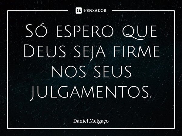 ⁠Só espero que Deus seja firme nos seus julgamentos.... Frase de Daniel Melgaço.