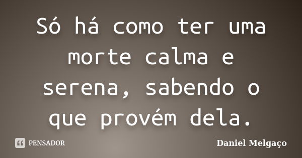 Só há como ter uma morte calma e serena, sabendo o que provém dela.... Frase de Daniel Melgaço.