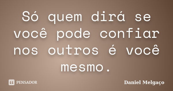 Só quem dirá se você pode confiar nos outros é você mesmo.... Frase de Daniel Melgaço.