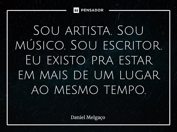 ⁠Sou artista. Sou músico. Sou escritor. Eu existo pra estar em mais de um lugar ao mesmo tempo.... Frase de Daniel Melgaço.
