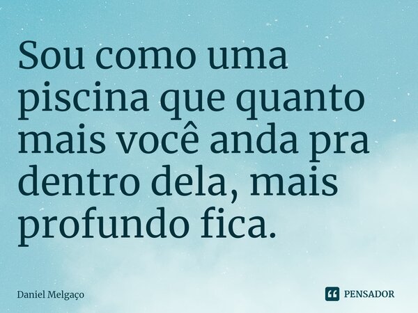 ⁠Sou como uma piscina que quanto mais você anda pra dentro dela, mais profundo fica.... Frase de Daniel Melgaço.