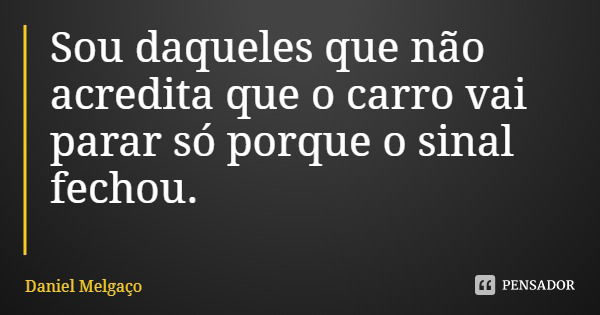 Sou daqueles que não acredita que o carro vai parar só porque o sinal fechou.... Frase de Daniel Melgaço.