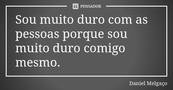 Sou muito duro com as pessoas porque sou muito duro comigo mesmo.... Frase de Daniel Melgaço.