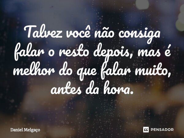 ⁠Talvez você não consiga falar o resto depois, mas é melhor do que falar muito, antes da hora.... Frase de Daniel Melgaço.