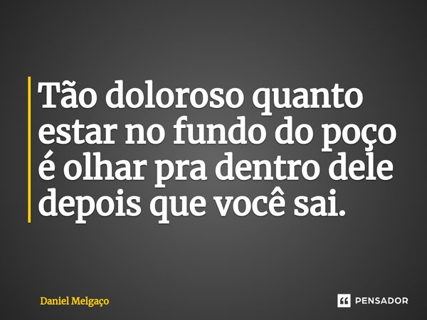 ⁠Tão doloroso quanto estar no fundo do poço é olhar pra dentro dele depois que você sai.... Frase de Daniel Melgaço.