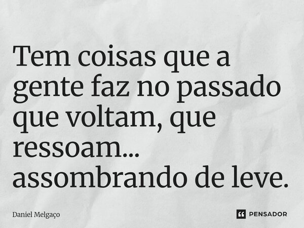 ⁠Tem coisas que a gente faz no passado que voltam, que ressoam... assombrando de leve.... Frase de Daniel Melgaço.