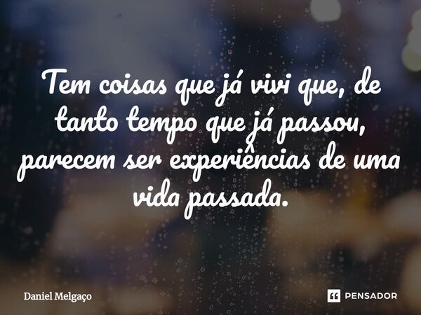 Tem coisas que já vivi que, de tanto tempo que já passou, parecem ser experiências de uma vida passada.... Frase de Daniel Melgaço.