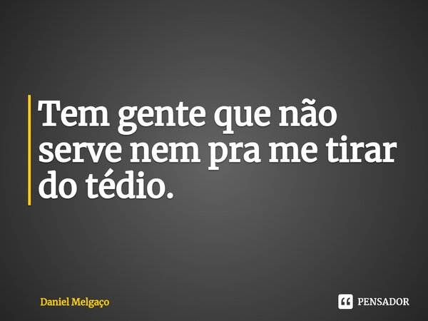 Tem gente que não serve nem pra me tirar do tédio.... Frase de Daniel Melgaço.