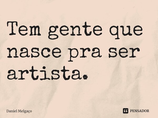 ⁠Tem gente que nasce pra ser artista.... Frase de Daniel Melgaço.