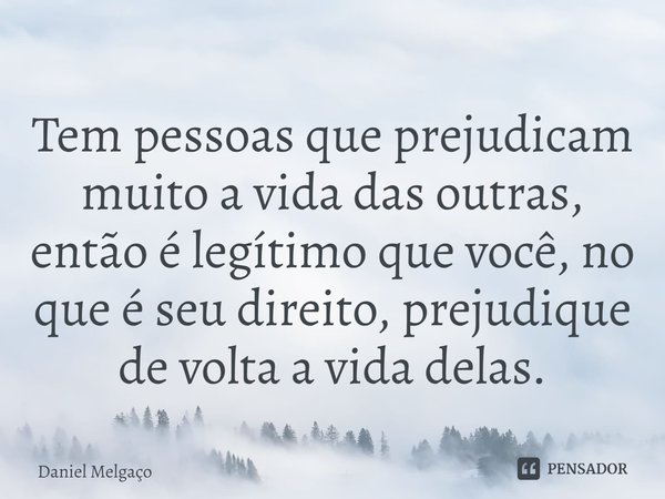⁠⁠⁠Tem pessoas que prejudicam muito a vida das outras, então é legítimo que você, no que é seu direito, prejudique de volta a vida delas.... Frase de Daniel Melgaço.
