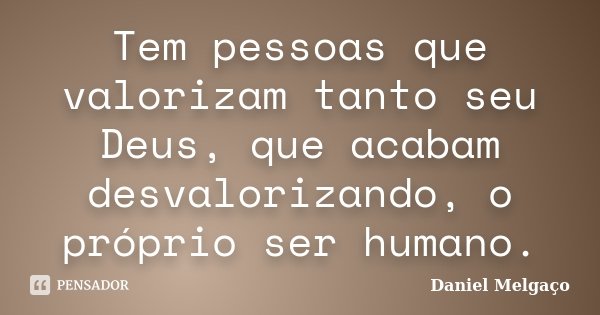Tem pessoas que valorizam tanto seu Deus, que acabam desvalorizando, o próprio ser humano.... Frase de Daniel Melgaço.