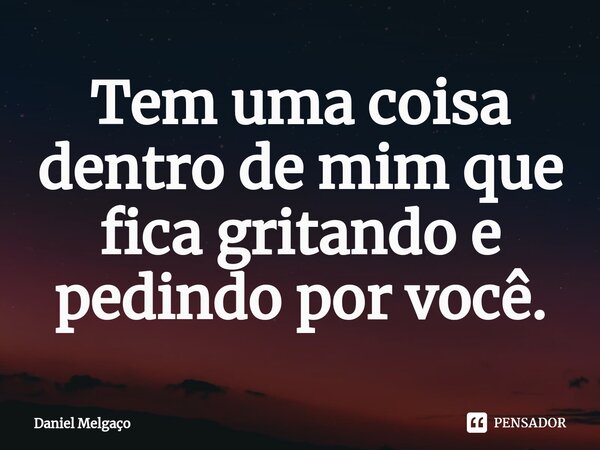 ⁠Tem uma coisa dentro de mim que fica gritando e pedindo por você.... Frase de Daniel Melgaço.