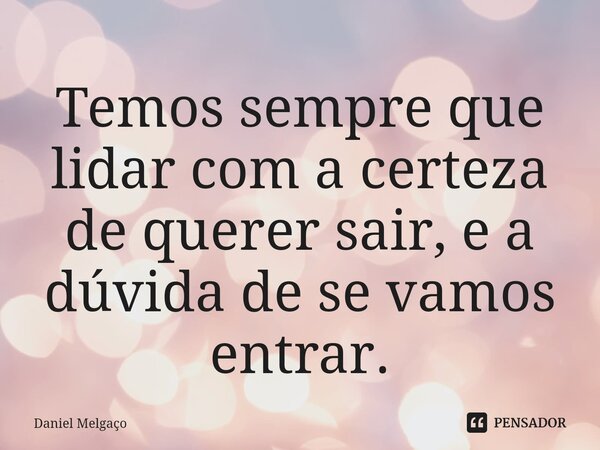 ⁠Temos sempre que lidar com a certeza de querer sair, e a dúvida de se vamos entrar.... Frase de Daniel Melgaço.