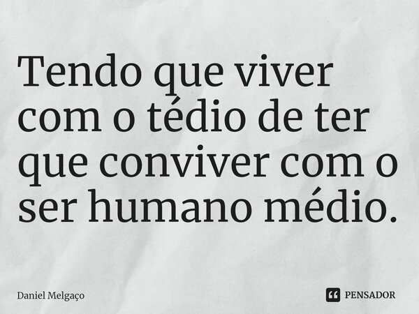 ⁠⁠Tendo que viver com o tédio de ter que conviver com o ser humano médio.... Frase de Daniel Melgaço.