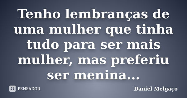 Tenho lembranças de uma mulher que tinha tudo para ser mais mulher, mas preferiu ser menina...... Frase de Daniel Melgaço.