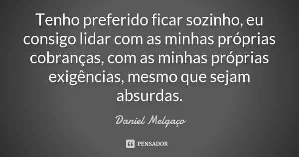 Tenho preferido ficar sozinho, eu consigo lidar com as minhas próprias cobranças, com as minhas próprias exigências, mesmo que sejam absurdas.... Frase de Daniel Melgaço.