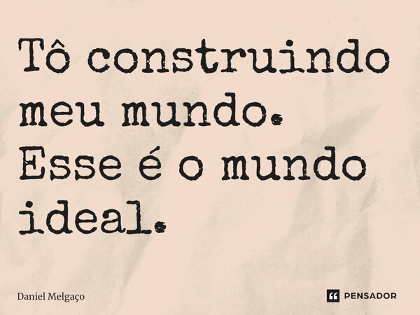 Tô construindo meu mundo. Esse é o mundo ideal.⁠... Frase de Daniel Melgaço.