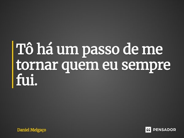 ⁠Tô há um passo de me tornar quem eu sempre fui.... Frase de Daniel Melgaço.