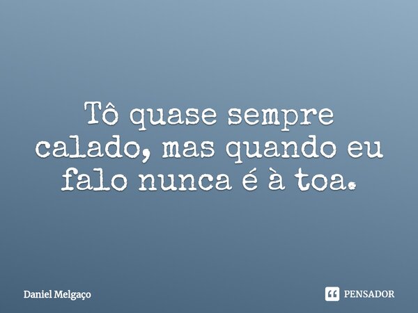 ⁠Tô quase sempre calado, mas quando eu falo nunca é à toa.... Frase de Daniel Melgaço.