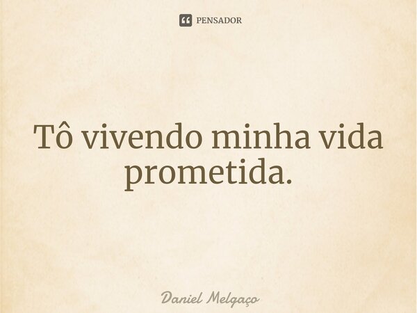 ⁠Tô vivendo minha vida prometida.... Frase de Daniel Melgaço.