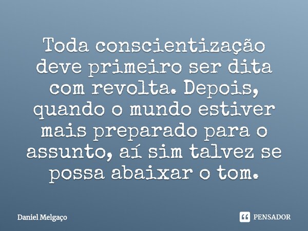 ⁠Toda conscientização deve primeiro ser dita com revolta. Depois, quando o mundo estiver mais preparado para o assunto, aí sim talvez se possa abaixar o tom.... Frase de Daniel Melgaço.