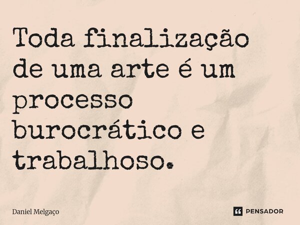 Toda finalização de uma arte é um processo burocrático e trabalhoso.... Frase de Daniel Melgaço.