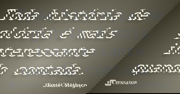 Toda história de glória é mais interessante quando contada.... Frase de Daniel Melgaço.