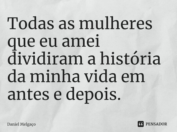 ⁠Todas as mulheres que eu amei dividiram a história da minha vida em antes e depois.... Frase de Daniel Melgaço.