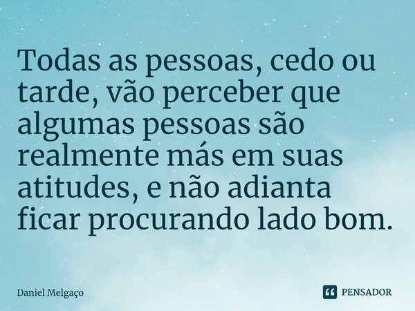 ⁠Todas as pessoas, cedo ou tarde, vão perceber que algumas pessoas são realmente más em suas atitudes, e não adianta ficar procurando lado bom.... Frase de Daniel Melgaço.