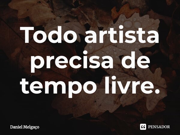 ⁠Todo artista precisa de tempo livre.... Frase de Daniel Melgaço.