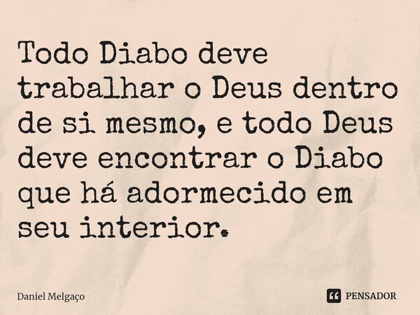 ⁠Todo Diabo deve trabalhar o Deus dentro de si mesmo, e todo Deus deve encontrar o Diabo que há adormecido em seu interior.... Frase de Daniel Melgaço.