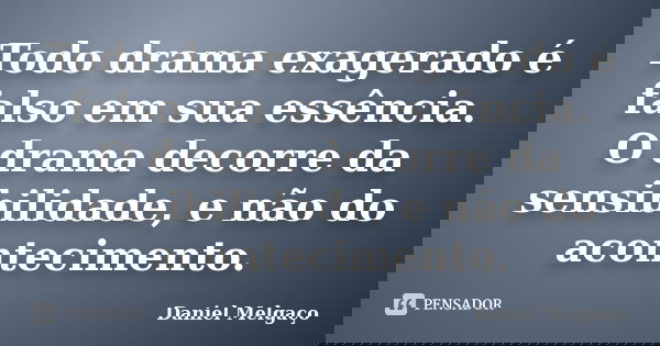 Todo drama exagerado é falso em sua essência. O drama decorre da sensibilidade, e não do acontecimento.... Frase de Daniel Melgaço.