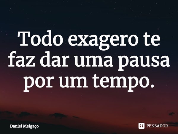⁠Todo exagero te faz dar uma pausa por um tempo.... Frase de Daniel Melgaço.