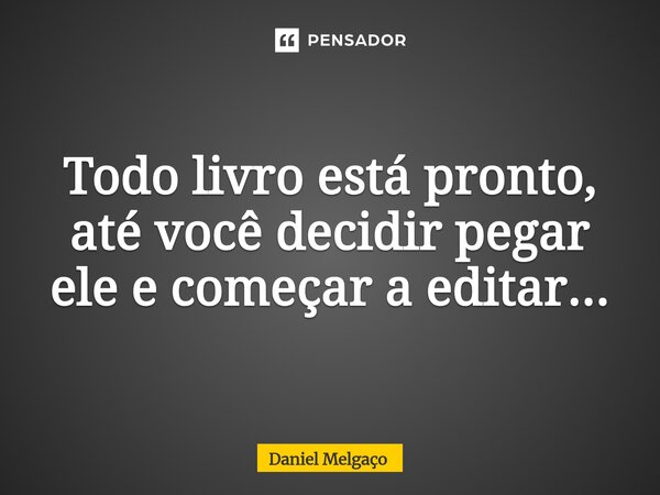 ⁠Todo livro está pronto, até você decidir pegar ele e começar a editar...... Frase de Daniel Melgaço.