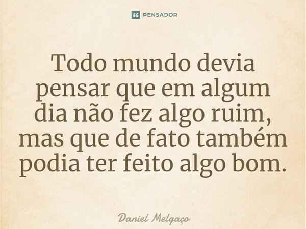 ⁠Todo mundo devia pensar que em algum dia não fez algo ruim, mas que de fato também podia ter feito algo bom.... Frase de Daniel Melgaço.