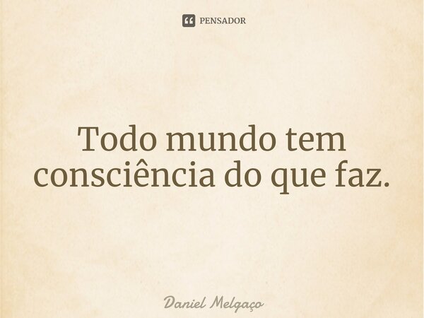 ⁠Todo mundo tem consciência do que faz.... Frase de Daniel Melgaço.