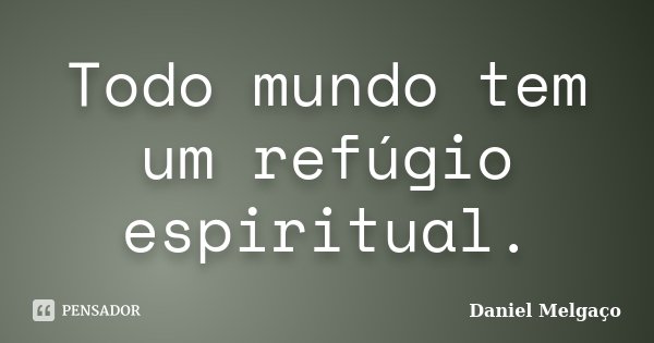 Todo mundo tem um refúgio espiritual.... Frase de Daniel Melgaço.