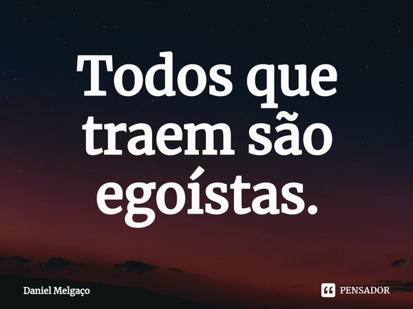 ⁠Todos que traem são egoístas.... Frase de Daniel Melgaço.