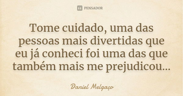 Tome cuidado, uma das pessoas mais divertidas que eu já conheci foi uma das que também mais me prejudicou...... Frase de Daniel Melgaço.