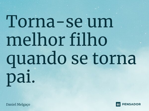 Torna-se um melhor filho quando se torna pai.⁠... Frase de Daniel Melgaço.