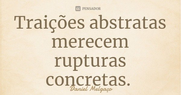 Traições abstratas merecem rupturas concretas.... Frase de Daniel Melgaço.