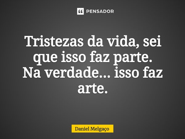 ⁠Tristezas da vida, sei que isso faz parte. Na verdade... isso faz arte.... Frase de Daniel Melgaço.