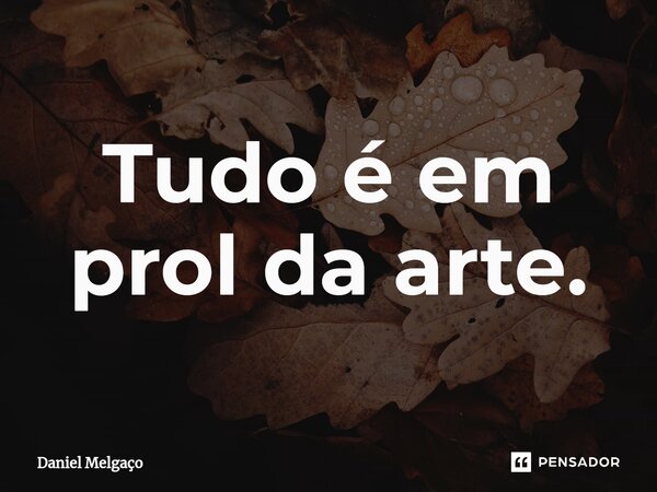 ⁠Tudo é em prol da arte.... Frase de Daniel Melgaço.